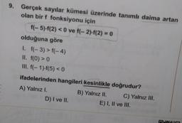 Gerçek sayılar kümesi üzerinde tanımlı daima artan
olan bir f fonksiyonu için
f(-5)-f(2) < 0 ve f(-2)-f(2)= 0
olduğuna göre
I. f(-3) > f(-4)
II. f(0) > 0
III. f(-1)-f(5) <0
ifadelerinden hangileri kesinlikle doğrudur?
A) Yalnız I. B) Yalnız II. C) Yalnız III. D) I ve II. E) I, II ve III.