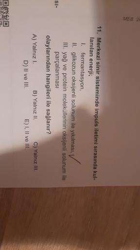 Merkezi sinir sisteminde impuls iletimi sırasında kullanılan enerji;
I. fermantasyon,
II. glikozun oksijenli solunum ile yıkılması,
III. yağ ve protein moleküllerinin oksijenli solunum ile
parçalanması olaylarından hangileri ile sağlanır?
A) Yalnız I