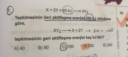 (7.
10.
Te
B
(X + 2Y +40 kJ —XY2
Tepkimesinin ileri aktifleşme enerjisi 200 kJ olduğuna
göre,
ovinsi
XY2X + 2Y – DH = -40
tepkimesinin geri aktifleşme enerjisi kaç kJ'dür?
A) 40 B) 80 C) 160 D) 200
Orbital Yayinlar
E) 240
