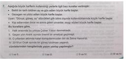 Bydel umbralod
7. Aşağıda büyük harflerin kullanıldığı yerlerle ilgili bazı kurallar verilmiştir:
• Belirli bir tarih bildiren ay ve gün adları büyük harfle başlar.
• Gezegen ve yıldız adları büyük harfle başlar.
Uyarı: "Dünya, güneş, ay" sözcükleri gök bilimi dışında kullanıldıklarında küçük harfle başlar.
• Kişi adlarından önce ve sonra gelen unvanlar, saygı sözleri büyük harfle başlar.
Bu kurallara göre,
1. Halk arasında bu yıldıza Çoban Yıldızı denmektedir.
II. Geçen yılın Aralık ayında önemli bir ameliyat geçirmişti.
III. O yıllardan aklımda kalan komşularımızdan biri de Zehra Hanım'dı.
IV. 2019'un Ocak ayında bir güneş tutulması yaşandı.
cümlelerinden hangilerinde yazım yanlışı yapılmıştır?
A) I ve II.
B) I ve III.
C) Il ve IV.
D) III ve IV.
