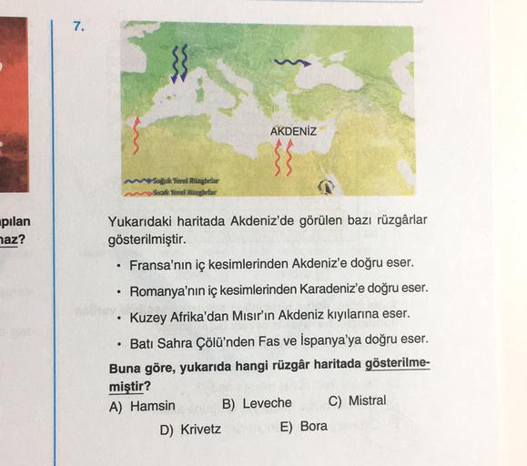 7.
AKDENİZ
Soğuk Yerel Rüzgârlar
Sicak Yerel Rüzgârlar
pilan
naz?
.
Yukarıdaki haritada Akdeniz'de görülen bazı rüzgârlar
gösterilmiştir.
Fransa'nın iç kesimlerinden Akdeniz'e doğru eser.
Romanya'nın iç kesimlerinden Karadeniz'e doğru eser.
Kuzey Afrika'da