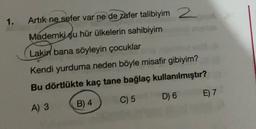 1.
Artik ne sefer var ne de zafer talibiyim 2
Mademki şu hür ülkelerin sahibiyim
Lakin bana söyleyin çocuklar
Kendi yurduma neden böyle misafir gibiyim?
Bu dörtlükte kaç tane bağlaç kullanılmıştır?
D) 6
E) 7
B) 4
C) 5
A) 3