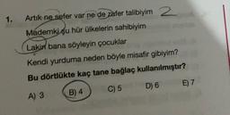 1.
Artik ne sefer var ne de zafer talibiyim 2
Mademki şu hür ülkelerin sahibiyim
Lakin bana söyleyin çocuklar
Kendi yurduma neden böyle misafir gibiyim?
Bu dörtlükte kaç tane bağlaç kullanılmıştır?
D) 6
E) 7
B) 4
C) 5
A) 3
