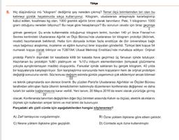 Türkçe
8. Hiç düşündünüz mü "kilogram" dediğimiz şey nereden çıkmış? Temel ölçü birimlerinden biri olan bu
kelimeyi günlük hayatımızda sıkça kullanıyoruz. Kilogram, uluslararası anlaşmayla kararlaştırılıp
kabul edilen, kısaltması kg olan, 1000 gramlık ağır