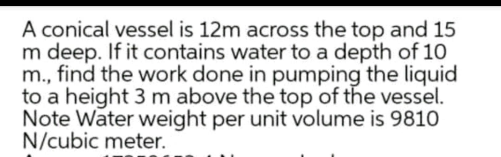 A conical vessel is 12m across the top and 15 m deep... Physics