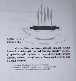 RACONS
Coffee is a
mixture of...
water, caffeine, methanol, ethanol, butanol, methyl
butanol, acetaldehyde, methyl formate, dimethyl sulfide,
propionaldehyde, pyridine, acetic acid, furfural, furfuryl
alcohol, acetone, methyl acetate, furan, methyl furan a