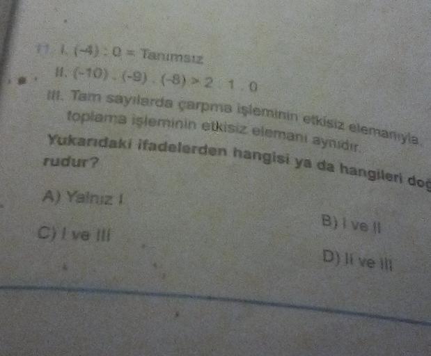 11-4): 0 = Tanımsız
1. (-10) (-9) (-8) > 2 1.0
toplama işleminin etkisiz elemani aynidir.
H. Tam sayilarda çarpma işleminin etkisiz elemanya
Yukarıdaki ifadelerden hangisi ya da hangileri do
rudur?
A) Yalniz !
B) I ve
c C) vel
D) Il ve il
