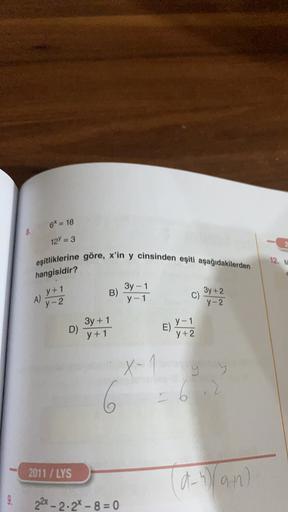 6* = 18
12Y = 3
eşitliklerine göre, x'in y cinsinden eşiti aşağıdakilerden
12. W
hangisidir?
B)
3y - 1
y-1
3y + 2
y+1
y-2
A)
C)
y-2
D)
3y + 1
y+1
E)
Y-1
y+2
x-1
y y
6
2011 / LYS
la-hran)
9.
22 - 2.24 - 8 = 0
