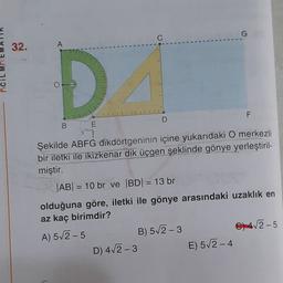 G
32.
A
D
F
D
B.
E
Şekilde ABFG dikdörtgeninin içine yukarıdaki O merkezli
bir iletki ile ikizkenar dik üçgen şeklinde gönye yerleştiril-
miştir.
|AB| = 10 br ve BD1 = 13 br
olduğuna göre, iletki ile gönye arasındaki uzaklık en
az kaç birimdir?
A) 52-5
B) 52-3
C) 4,2-5
D) 42-3
E) 512-4
