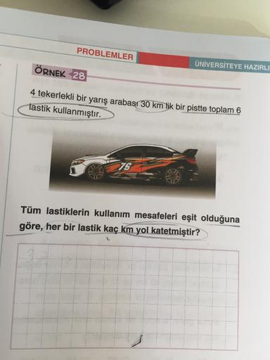 PROBLEMLER
ÜNİVERSİTEYE HAZIRLI
ÖRNEK 28
4 tekerlekli bir yarış arabası 30 km lik bir pistte toplam 6
lastik kullanmıştır.
76
Tüm lastiklerin kullanım mesafeleri eşit olduğuna
göre, her bir lastik kaç km yol katetmiştir?
