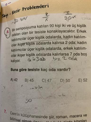 re
Says - Kesir Problemleri
go krar
☺
gox ola
Bir sempozyuma katılan 90 kişi iki ve üç kişilik
odaları olan bir tesiste konaklayacaktır. Erkek
katılımcılar üçer kişilik odalarda, kadın katılım-
cılar ikişer kişilik odalarda kalırsa 2 oda; kadın
katılımcıla