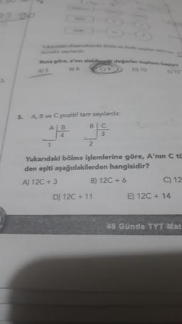 7530
ne göre,
alabilecel deserter to
B) 8
C) 9
D) 10
45
5.
A B ve C pozitif tam sayılardır.
AB
BC
4
3
1
2
Yukarıdaki bölme işlemlerine göre, A'nin C to
den eşiti aşağıdakilerden hangisidir?
A) 12C + 3
B) 12C + 6
C) 12
D) 12C + 11
E) 12C + 14
49 Günde TYT Mat
