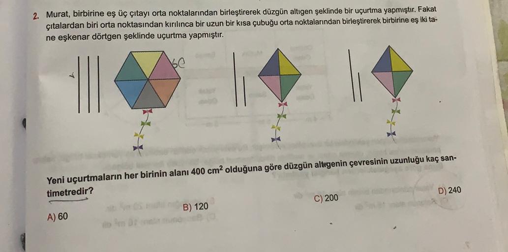 2. Murat, birbirine eş üç çıtayı orta noktalarından birleştirerek düzgün altıgen şeklinde bir uçurtma yapmıştır. Fakat
çıtalardan biri orta noktasından kırılınca bir uzun bir kısa çubuğu orta noktalarından birleştirerek birbirine eş iki ta-
ne eşkenar dört