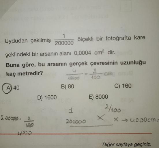 Uydudan çekilmiş
1
200000
ölçekli bir fotoğrafta kare
şeklindeki bir arsanın alanı 0,0004 cm2 dir.
Buna göre, bu arsanin gerçek çevresinin uzunluğu
kaç metredir?
2
con
10000 400
A) 40
B) 80
C) 160
D) 1600
E) 8000
2/100
X
xuosocm=
20000s. 2
200000
toos
Diğe