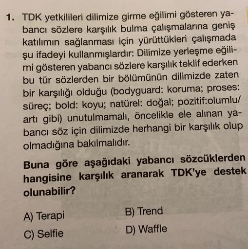 1. TDK yetkilileri dilimize girme eğilimi gösteren ya-
bancı sözlere karşılık bulma çalışmalarına geniş
katılımın sağlanması için yürüttükleri çalışmada
şu ifadeyi kullanmışlardır: Dilimize yerleşme eğili-
mi gösteren yabancı sözlere karşılık teklif ederke