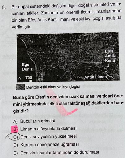 Bir doğal sistemdeki değişim diğer doğal sistemleri ve in-
sanları etkiler. Zamanın en önemli ticaret limanlarından
biri olan Efes Antik Kenti limanı ve eski kıyı çizgisi aşağıda
verilmiştir.
Efes
Antik
Kenti
Ege
Denizi
0
700
m
Antik Liman
Denizin eski ala