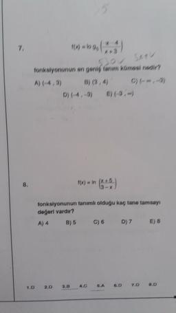 7
Muna2.1)
fonksiyonunun en genis tanum komasi nedir?
A) (4,3)
D) (-4, 3)
8.
16x = ln (65
fonksiyonunun tanimli olduğu kaç tane tamsay
dogori vardır?
A) 4
B) 5
C) 6 D) 7 E) 8
1.D
2.0
3.B
8.D
4.C
5.A
7.0
6.D
