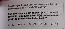7. Başkatsayısı 2 olan üçüncü dereceden bir P(x)
polinomu (x + 1) ile tam bölünebiliyor.
P(x) polinomunun bir çarpanı (x - 1) ve sabit
terimi 12 olduğuna göre, P(x) polinomunun
(x + 2) ile bölümünden kalan kaçtır?
A) -18
B) -20
C) -24
D) -36 E) 48