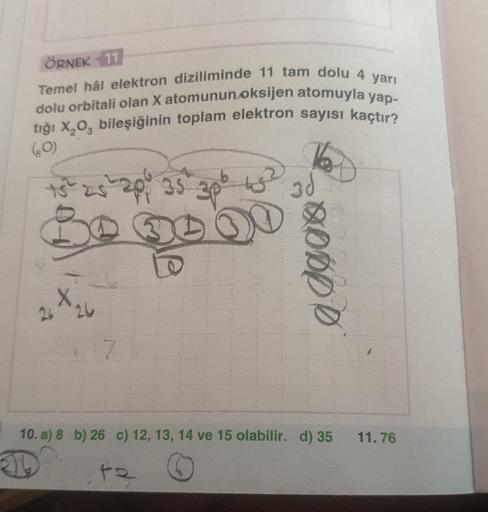 ÖRNEK 11
Temel hâl elektron diziliminde 11 tam dolu 4 yari
dolu orbitali olan X atomunun oksijen atomuyla yap-
tığı X,Obileşiğinin toplam elektron sayısı kaçtır?
60)
su poput 35
43
odgo&
26 24
10. a) 8 b) 26 c) 12, 13, 14 ve 15 olabilir. d) 35
11.76
ta
