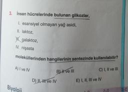 3. İnsan hücrelerinde bulunan glikozlar,
1. esansiyel olmayan yağ asidi,
II. laktoz,
H. galaktoz,
IV. nişasta
moleküllerinden hangilerinin sentezinde kullanılabilir?
A) I ve IV
B) I ve III
C) I, II ve III
D) I, II ve IV
E) I, II, III ve IV
Biyoloji
2-1
3-C