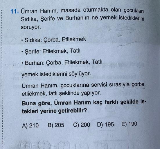 11. Ümran Hanım, masada oturmakta olan çocukları
Sidika, Şerife ve Burhan'ın ne yemek istediklerini
soruyor.
• Sidika: Çorba, Etliekmek
Şerife: Etliekmek, Tatlı
• Burhan: Çorba, Etliekmek, Tatlı
yemek istediklerini söylüyor.
Ümran Hanım, çocuklarına servis