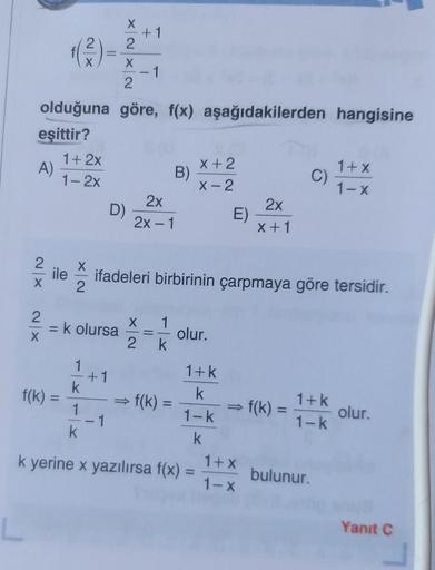 (3
XN
NXNX
-1
olduğuna göre, f(x) aşağıdakilerden hangisine
eşittir?
1+ 2x
A)
x+2
B)
1-2x
X-2
2x
D)
E)
2x - 1
X +1
C)
1+x
1-X
2x
2
X
ile
ifadeleri birbirinin çarpmaya göre tersidir.
2
XN
X
Ek olursa
1
olur.
2
k
f(k) =
f(k)
1
1+k
+1
k
k
f(k) =
1
1-k
1
k k
k