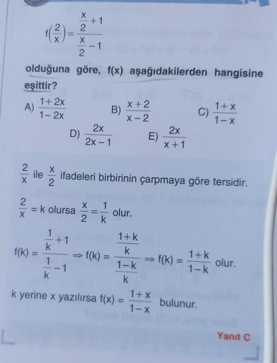 (3
XN
NXNX
-1
olduğuna göre, f(x) aşağıdakilerden hangisine
eşittir?
1+ 2x
A)
x+2
B)
1-2x
X-2
2x
D)
E)
2x - 1
X +1
C)
1+x
1-X
2x
2
X
ile
ifadeleri birbirinin çarpmaya göre tersidir.
2
XN
X
Ek olursa
1
olur.
2
k
f(k) =
f(k)
1
1+k
+1
k
k
f(k) =
1
1-k
1
k k
k