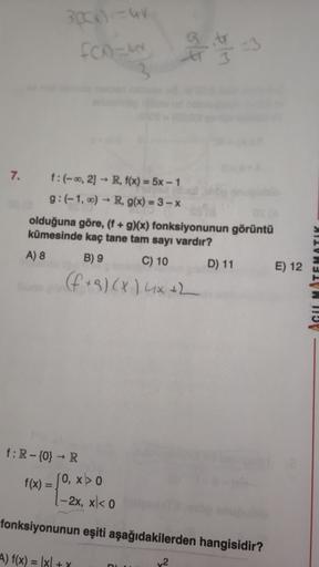 3000) tur
f(x)=w
at -
3
7. f:(-0,2) - R, f(x) = 5x - 1
g:(-1,0) R, g(x) = 3 - X
olduğuna göre, (f + g)(x) fonksiyonunun görüntü
kümesinde kaç tane tam sayı vardır?
A) 8
B) 9
C) 10 D) 11
E) 12
ATEMATIK
(f+9) (x14x+2
f:R - {0} → R
(0, x>0
f(x) =
1-2x, xko
fo