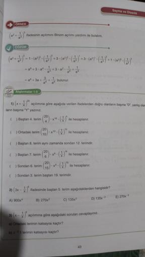 Sayma ve Olasilik
ORNEK
a2
ifadesinin açılımını Binom açılımı yardımı ile bulalım.
COZÜM
(a+=+-(a??.6)
+3+(a??) +3-(a)(63) +++(2).
a +3.at
+3-a?
=gª+3a + 3
+
bulunur
a
Aliştirmalar
1-5
VA
1) (x + ) açılımına göre aşağıda verilen ifadelerden doğru olanların