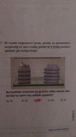 27. Bir kıyafet mağazasının içinde, gömlek ve pantolonların
sergilendiği bir rafa 4 özdeş gömlek ile 5 özdeş pantolon
şekildeki gibi yerleştirilmiştir.
Bu kıyafetler arasından en az birini raftan alacak olan
bir kişi bu işlemi kaç şekilde yapabilir?
A) 19
B) 20
C) 29
D) 30
E) 41
212200-0
Diğer sayfaya geçiniz.
