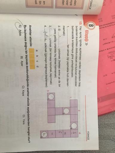 212
91
u toku
(zo) kaçtır?
6403
A birer
eminde H. Avbi
D) 17
lobin on
TÜRKÇE
TÜRKÇE
2.
4.
1
dan
niye
zer
dan
B
Kitapçığı »
13. Yay ayraç içinde açıklaması verilen deyimlerin boş
bırakılan kısımları doldurulacak ve bulunan sözcükler
bulmacada sıralamaya gör