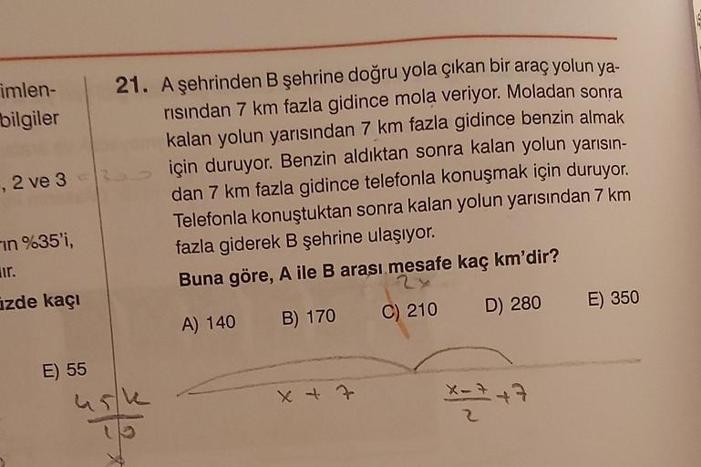 imlen- 21. Aşehrinden B şehrine doğru yola çıkan bir araç yolun ya-
bilgiler
risindan 7 km fazla gidince mola veriyor. Moladan sonra
kalan yolun yarısından 7 km fazla gidince benzin almak
, 2 ve 32 için duruyor. Benzin aldıktan sonra kalan yolun yarısın-
d