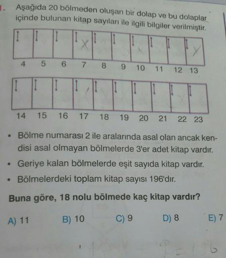 Aşağıda 20 bölmeden oluşan bir dolap ve bu dolaplar
içinde bulunan kitap sayıları ile ilgili bilgiler verilmiştir.
III
11
4 5 6 7
8 9
10
11
12 13
I II I
I 1
14
15 16
17 18
19
20
21
22 23
• Bölme numarası 2 ile aralarında asal olan ancak ken-
disi asal olma