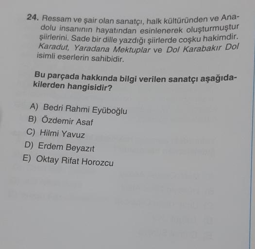 24. Ressam ve şair olan sanatçı, halk kültüründen ve Ana-
dolu insanının hayatından esinlenerek oluşturmuştur
şiirlerini. Sade bir
dille yazdığı şiirlerde coşku hakimdir.
Karadut, Yaradana Mektuplar ve Dol Karabakır Dol
isimli eserlerin sahibidir.
Bu parça