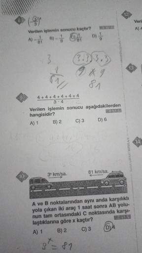 12
(9
Veri
A) 4
Verilen işlemin sonucu kaçtır?
B)
81
De
3
13
(3.33.3
9 x 9
81
4 + 4 + 4 + 4 + 4 + 4
3.4
Verilen işlemin sonucu aşağıdakilerden
hangisidir?
A) 1 B) 2 C) 3 D) 6
LIVINA
81 km/sa.
10
34 km/sa.
A ve B noktalarından aynı anda karşılıklı
yola çıka