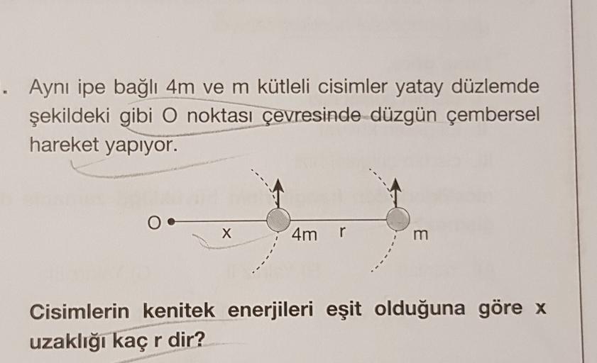 Aynı ipe bağlı 4m ve m kütleli cisimler yatay düzlemde
şekildeki gibi O noktası çevresinde düzgün çembersel
hareket yapıyor.
O
X
4m
r
m
Cisimlerin kenitek enerjileri eşit olduğuna göre x
uzaklığı kaç r dir?
