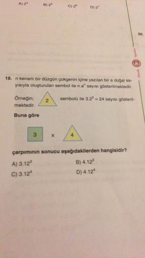 A) 24
B) 25
C) 26
D) 27
20.
Yayinlan
Moza
18. n kenarlı bir düzgün çokgenin içine yazılan bir a doğal sa-
yısıyla oluşturulan sembol ile n.a" sayısı gösterilmektedir.
sembolü ile 3.28 = 24 sayısı gösteril-
Örneğin;
mektedir.
N
Buna göre
3
X
4
çarpımının so