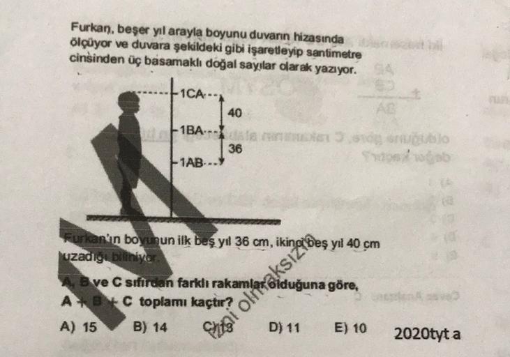 Furkan, beşer yıl arayla boyunu duvarın hizasında
ölçüyor ve duvara şekildeki gibi işaretleyip santimetre
cinsinden üç basamakl doğal sayılar olarak yazıyor.
1CA
40
F1BA-nuoto
36
1AB.
Furkan'ın boyunun ilk beş yıl 36 cm,
vzadigi biliniyor
A ve C sefirdan
f