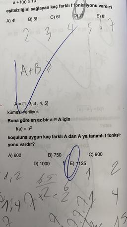 a + f(a)
eşitsizliğini sağlayan kaç farklı f fonksiyonu vardır?
D D) 7)
E) 8!
C) 6!
A) 4!
B) 5!
2 3
A+B
A={1,2,3,4,5)
kümesi veriliyor.
1-A) ()
1. Buna göre en az bir a E A için
f(a) = a 2
koşuluna uygun kaç farklı A dan A ya tanımlıf fonksi-
yonu vardır?
A) 600
B) 750
D) 1000
0
C) 900
E) 1125
2
1,2
6.5
J
My 7
ft?
52
t'te
7
a
is