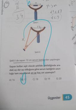 11.
is
12
in
tonguç kampüs
16
glsx
34
XLI
Şekil-1
B
kilde (
[BN
dar
Şekil-11
Şekil-I de sapan 12 cm serum lastiğinden yapılmıştır.
Sapan kolları eşit olacak şekilde çekildiğinde ara-
daki açı dar acı olduğuna göre serum lastiğinin uzun-
luğu tam sayı olarak en az kaç cm uzamıştır?
A) 16
B 17
C) 18
D) 19
E) 20
Üçgenler
45