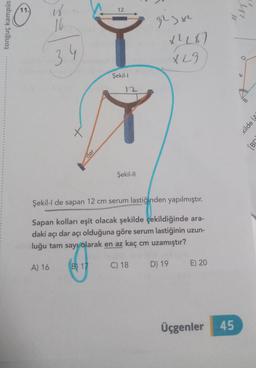 11.
is
12
in
tonguç kampüs
16
glsx
34
XLI
Şekil-1
B
kilde (
[BN
dar
Şekil-11
Şekil-I de sapan 12 cm serum lastiğinden yapılmıştır.
Sapan kolları eşit olacak şekilde çekildiğinde ara-
daki açı dar acı olduğuna göre serum lastiğinin uzun-
luğu tam sayı olarak en az kaç cm uzamıştır?
A) 16
B 17
C) 18
D) 19
E) 20
Üçgenler
45
