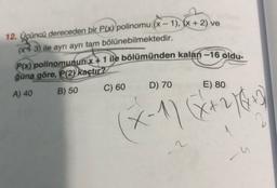 x+2)
12. Üçüncü dereceden bir P(x) polinomu (x - 1), (x + 2) ve
3) ile ayrı ayrı tam bölünebilmektedir.
P(x) polinomunun x + 1 ile bölümünden kalan -16 oldu-
ğuna göre, P(2) kaçtır?
A) 40
B)
50 C) 60
D) 70
E) 80
(x-1) (x + 2/64
2