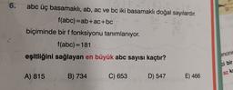 2
6.
Blu
abc üç basamaklı, ab, ac ve bc iki basamaklı doğal sayılardır.
f(abc)=ab+ac+bc
biçiminde bir f fonksiyonu tanımlanıyor.
f(abc)=181
eşitliğini sağlayan en büyük abc sayısı kaçtır?
encini
ci bir
az ke
A) 815
B) 734
C) 653
D) 547
E) 466