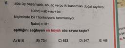 2
6.
Blu
abc üç basamaklı, ab, ac ve bc iki basamaklı doğal sayılardır.
f(abc)=ab+ac+bc
biçiminde bir f fonksiyonu tanımlanıyor.
f(abc)=181
eşitliğini sağlayan en büyük abc sayısı kaçtır?
encini
ci bir
az ke
A) 815
B) 734
C) 653
D) 547
E) 466
