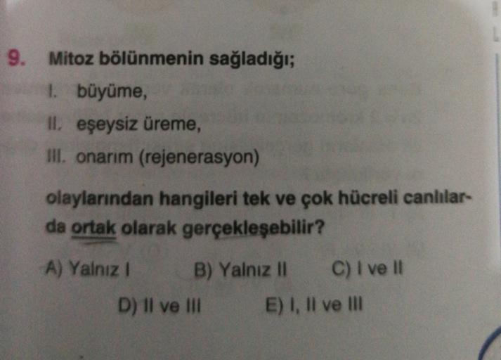 9. Mitoz bölünmenin sağladığı;
1. büyüme,
II. eşeysiz üreme,
III. onarım (rejenerasyon)
olaylarından hangileri tek ve çok hücreli canlılar-
da ortak olarak gerçekleşebilir?
A) Yalnız !
B) Yalnız II C) I ve 11
D) II ve III E) I, II ve III