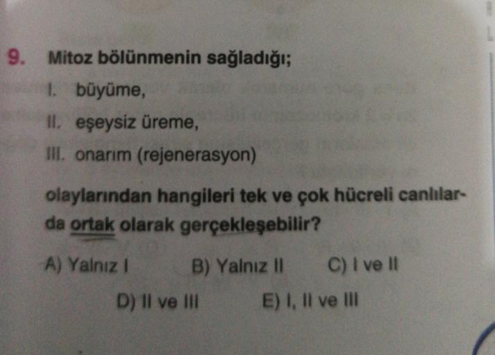 9. Mitoz bölünmenin sağladığı;
1. büyüme,
II. eşeysiz üreme,
III. onarım (rejenerasyon)
olaylarından hangileri tek ve çok hücreli canlılar-
da ortak olarak gerçekleşebilir?
A) Yalnız !
B) Yalnız II C) I ve 11
D) II ve III E) I, II ve III
