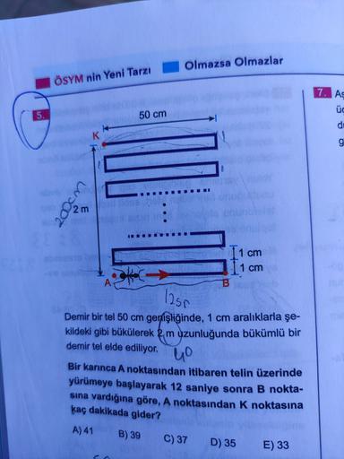 Olmazsa Olmazlar
ÖSYM nin Yeni Tarzı
7. AS
üd
50 cm
d.
g
wo
3
m
BOIS
11 cm
11 cm
B
1250
Demir bir tel 50 cm gerrişliğinde, 1 cm aralıklarla şe-
kildeki gibi bükülerek km uzunluğunda bükümlü bir
demir tel elde ediliyor.
yo
Bir karınca A noktasından itibaren