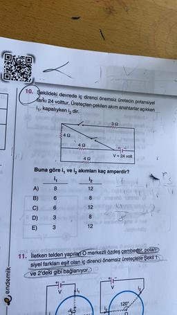 DO
CE
10. Şekildeki devrede iç direnci önemsiz üretecin potansiyel
farkı 24 volttur. Üretecten çekilen akım anahtarlar açıkken
14, kapalıyken i dir.
32
42
492
V = 24 volt
422
Buna göre i, ve iz akımları kaç amperdir?
in
i
NON
A)
8
12
ndo
Siemeno her
6
8
6
12
B)
C)
8D)
E)
po
W W O
3
8
3
12
lovheta
tomten
ons
aan
11. İletken telden yapılan O merkezli özdeş çemberler,
potan
siyel farkları eşit olan iç direnci önemsiz üreteçlere Şekil 1
ve 2'deki gibi bağlanıyor.
endemik
i2
V
120°
