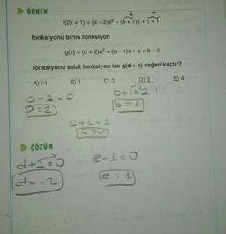 ÖRNEK
f(2x + 1) = (a - 2)x2 + (6 + 1)X + C + 1
fonksiyonu birim fonksiyon
g(x) = (d + 2)x2 + (e - 1)x + a + b + c
fonksiyonu sabit fonksiyon ise g(d + e) değeri kaçtır?
B) 1
C) 2
D) 3
E) 4
A)-1
b+122-1
a-2=0
p=2
16=1
cao
e-1=0
D ÇÖZÜM
d+2=0
d=-2
re=1