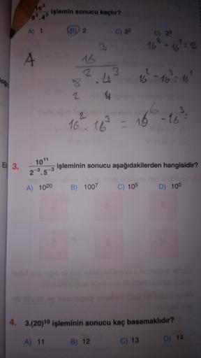 Işlemin sonucu kaçtır?
A 1
B 2
C) 22
D) 23
16 - 17:2
A
16
2
3
2
16 -16 16
o
2
16 16 = 16
16 -46
E 3.
1011
işleminin sonucu aşağıdakilerden hangisidir?
2 3 5 3
A) 1020
B) 1007
C) 105
D) 100
4. 3.(20)10 işleminin sonucu kaç basamaklıdır?
A) 11
B 12
C) 13
D) 